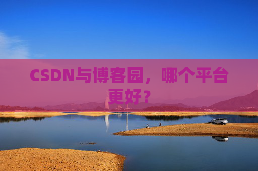 CSDN与博客园，哪个平台更好？