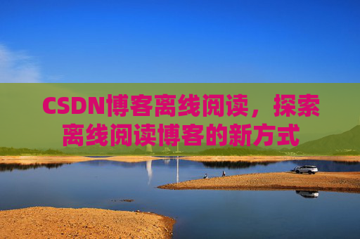 CSDN博客离线阅读，探索离线阅读博客的新方式